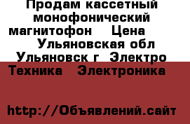 Продам кассетный монофонический магнитофон  › Цена ­ 1 000 - Ульяновская обл., Ульяновск г. Электро-Техника » Электроника   